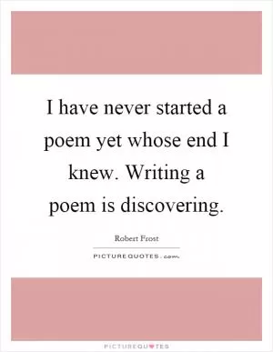 I have never started a poem yet whose end I knew. Writing a poem is discovering Picture Quote #1