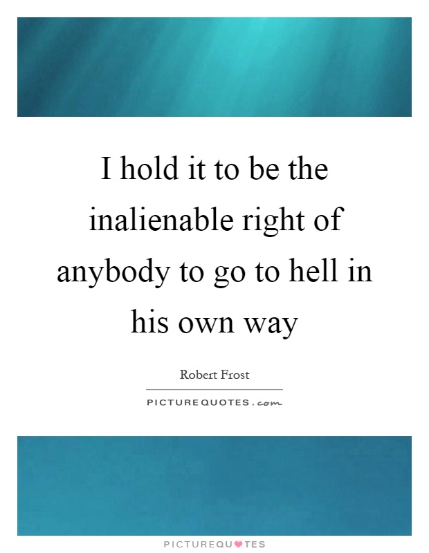 I hold it to be the inalienable right of anybody to go to hell in his own way Picture Quote #1