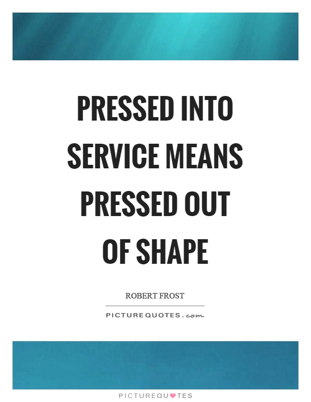 Pressed into service means pressed out of shape Picture Quote #1