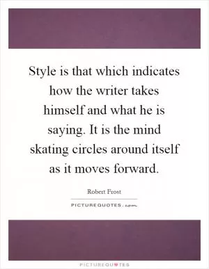 Style is that which indicates how the writer takes himself and what he is saying. It is the mind skating circles around itself as it moves forward Picture Quote #1