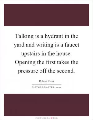 Talking is a hydrant in the yard and writing is a faucet upstairs in the house. Opening the first takes the pressure off the second Picture Quote #1