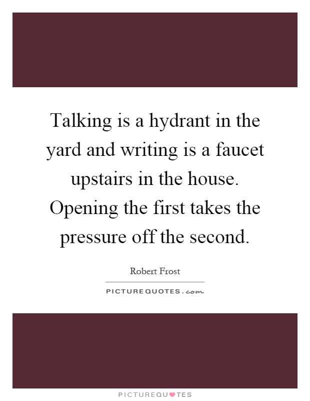 Talking is a hydrant in the yard and writing is a faucet upstairs in the house. Opening the first takes the pressure off the second Picture Quote #1