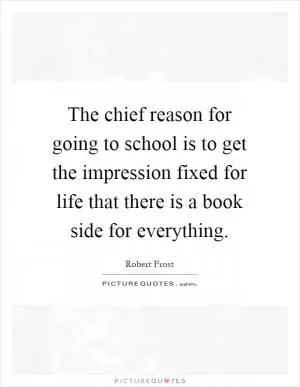 The chief reason for going to school is to get the impression fixed for life that there is a book side for everything Picture Quote #1