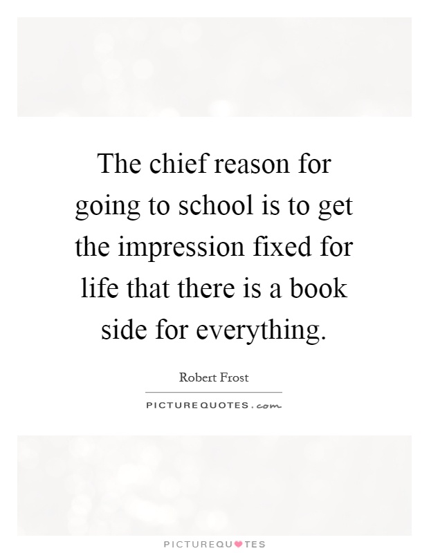 The chief reason for going to school is to get the impression fixed for life that there is a book side for everything Picture Quote #1