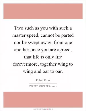 Two such as you with such a master speed, cannot be parted nor be swept away, from one another once you are agreed, that life is only life forevermore, together wing to wing and oar to oar Picture Quote #1
