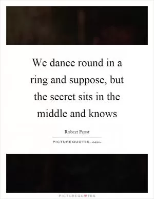 We dance round in a ring and suppose, but the secret sits in the middle and knows Picture Quote #1