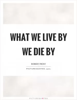What we live by we die by Picture Quote #1