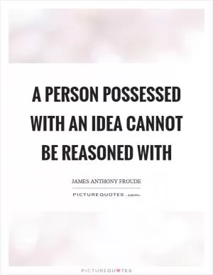 A person possessed with an idea cannot be reasoned with Picture Quote #1