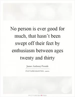 No person is ever good for much, that hasn’t been swept off their feet by enthusiasm between ages twenty and thirty Picture Quote #1