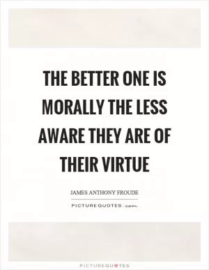 The better one is morally the less aware they are of their virtue Picture Quote #1