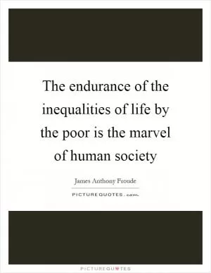 The endurance of the inequalities of life by the poor is the marvel of human society Picture Quote #1