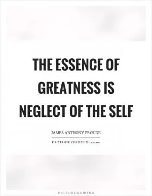 The essence of greatness is neglect of the self Picture Quote #1