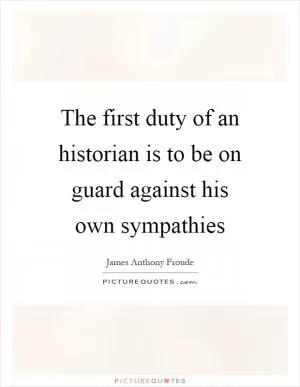 The first duty of an historian is to be on guard against his own sympathies Picture Quote #1
