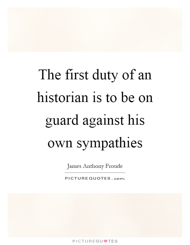The first duty of an historian is to be on guard against his own sympathies Picture Quote #1