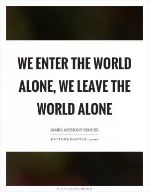 We enter the world alone, we leave the world alone Picture Quote #1