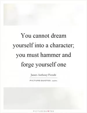 You cannot dream yourself into a character; you must hammer and forge yourself one Picture Quote #1
