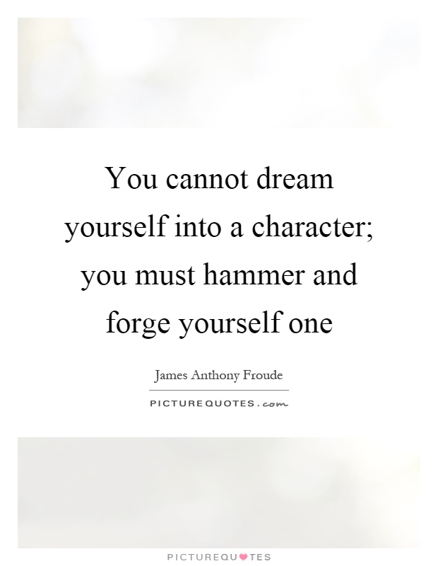 You cannot dream yourself into a character; you must hammer and forge yourself one Picture Quote #1