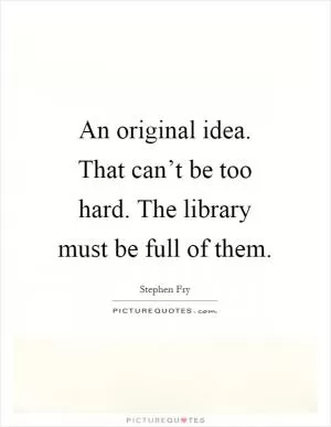 An original idea. That can’t be too hard. The library must be full of them Picture Quote #1