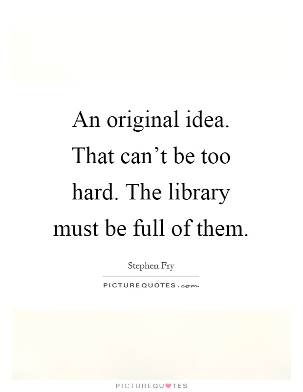 An original idea. That can't be too hard. The library must be full of them Picture Quote #1