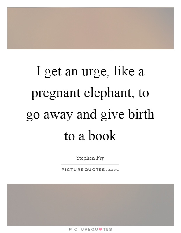 I get an urge, like a pregnant elephant, to go away and give birth to a book Picture Quote #1