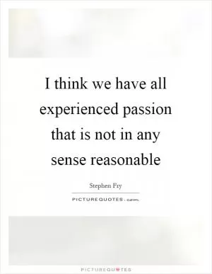 I think we have all experienced passion that is not in any sense reasonable Picture Quote #1