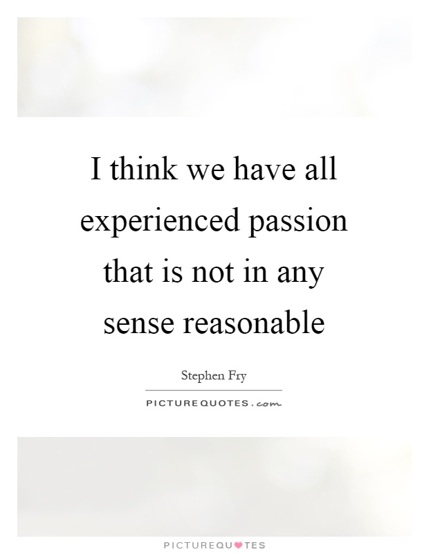 I think we have all experienced passion that is not in any sense reasonable Picture Quote #1