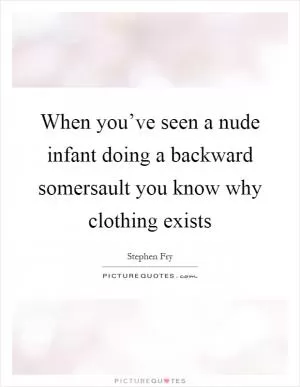When you’ve seen a nude infant doing a backward somersault you know why clothing exists Picture Quote #1