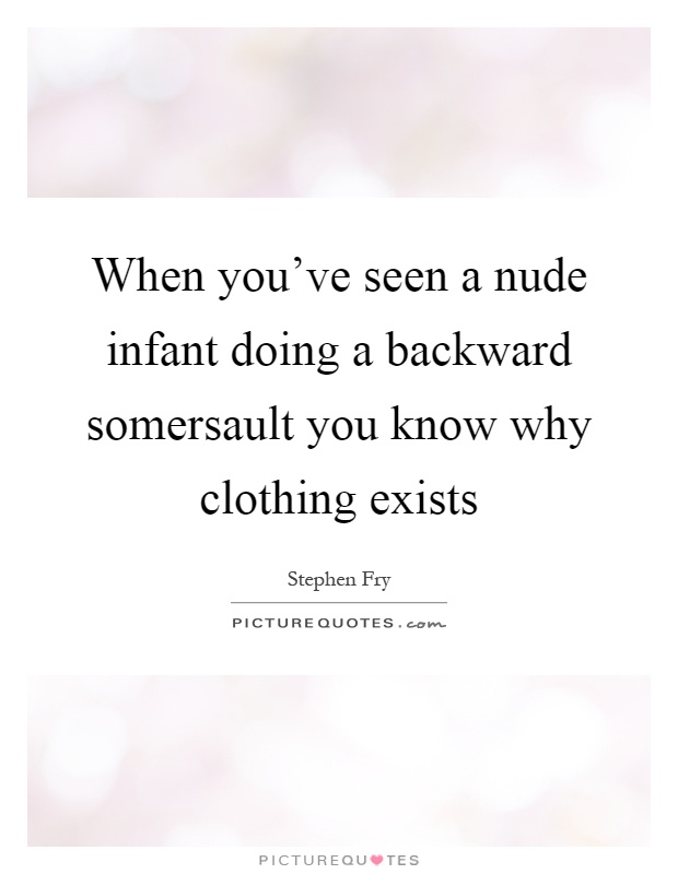 When you've seen a nude infant doing a backward somersault you know why clothing exists Picture Quote #1