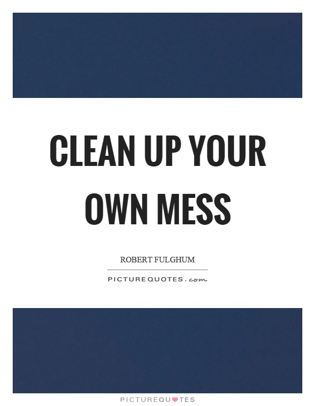 Clean up your own mess Picture Quote #1