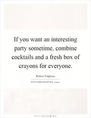 If you want an interesting party sometime, combine cocktails and a fresh box of crayons for everyone Picture Quote #1