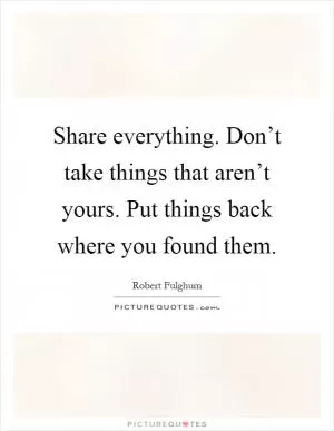 Share everything. Don’t take things that aren’t yours. Put things back where you found them Picture Quote #1