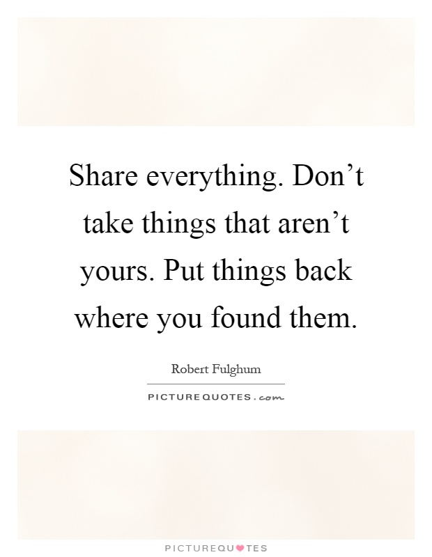 Share everything. Don't take things that aren't yours. Put things back where you found them Picture Quote #1