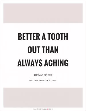 Better a tooth out than always aching Picture Quote #1