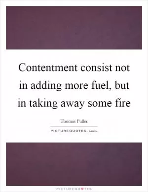 Contentment consist not in adding more fuel, but in taking away some fire Picture Quote #1