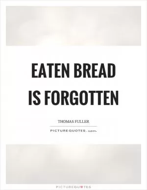 Eaten bread is forgotten Picture Quote #1