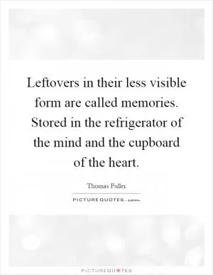 Leftovers in their less visible form are called memories. Stored in the refrigerator of the mind and the cupboard of the heart Picture Quote #1