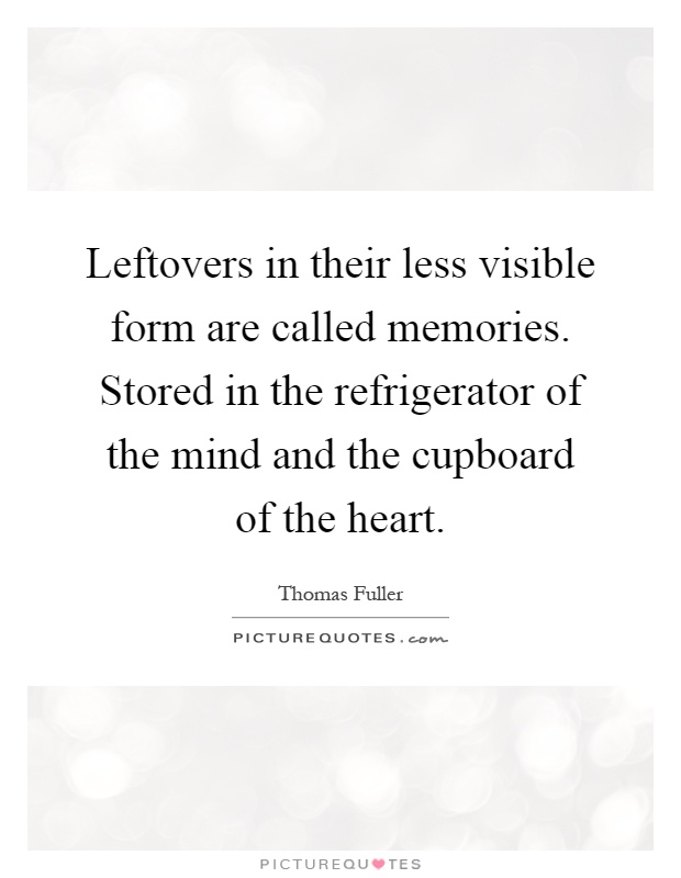 Leftovers in their less visible form are called memories. Stored in the refrigerator of the mind and the cupboard of the heart Picture Quote #1