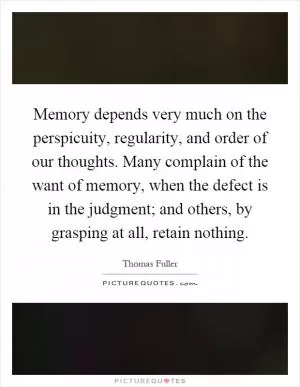 Memory depends very much on the perspicuity, regularity, and order of our thoughts. Many complain of the want of memory, when the defect is in the judgment; and others, by grasping at all, retain nothing Picture Quote #1