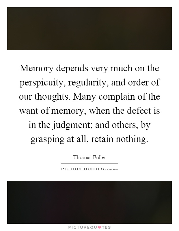 Memory depends very much on the perspicuity, regularity, and order of our thoughts. Many complain of the want of memory, when the defect is in the judgment; and others, by grasping at all, retain nothing Picture Quote #1