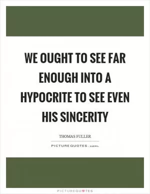 We ought to see far enough into a hypocrite to see even his sincerity Picture Quote #1