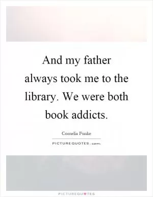 And my father always took me to the library. We were both book addicts Picture Quote #1