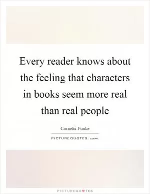 Every reader knows about the feeling that characters in books seem more real than real people Picture Quote #1