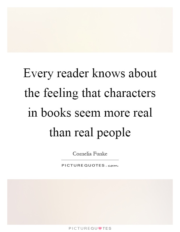 Every reader knows about the feeling that characters in books seem more real than real people Picture Quote #1