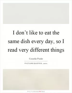 I don’t like to eat the same dish every day, so I read very different things Picture Quote #1