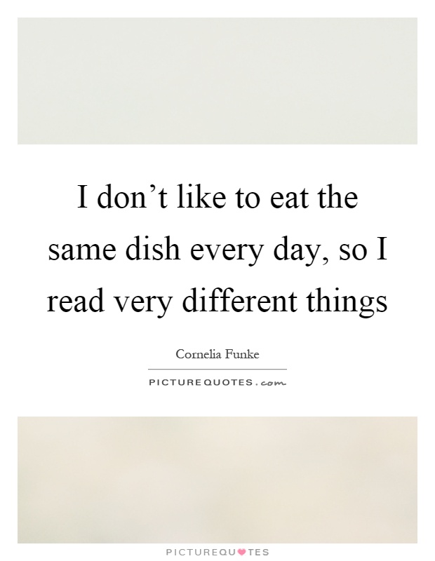 I don't like to eat the same dish every day, so I read very different things Picture Quote #1