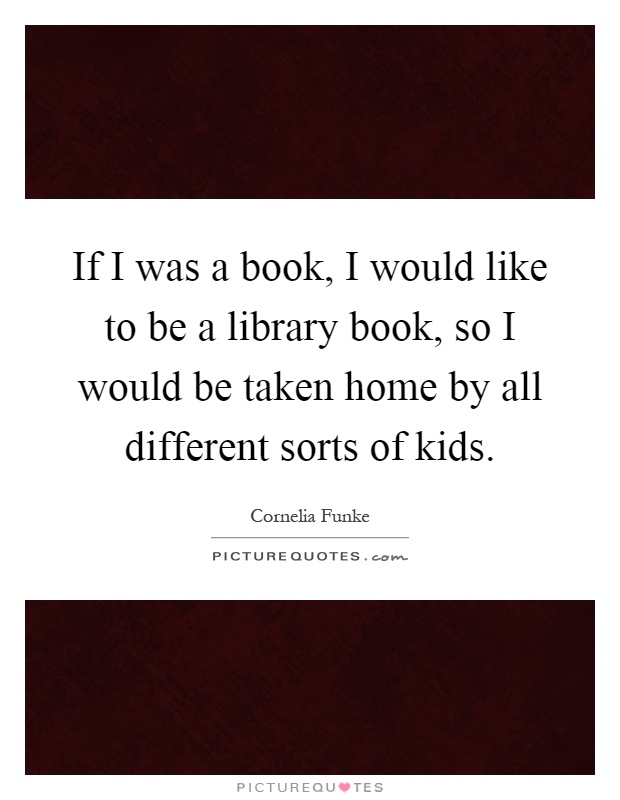If I was a book, I would like to be a library book, so I would be taken home by all different sorts of kids Picture Quote #1