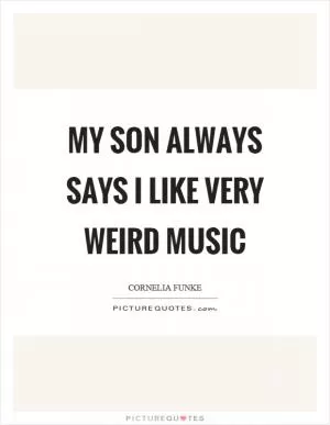 My son always says I like very weird music Picture Quote #1