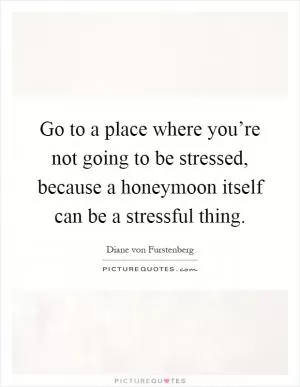 Go to a place where you’re not going to be stressed, because a honeymoon itself can be a stressful thing Picture Quote #1