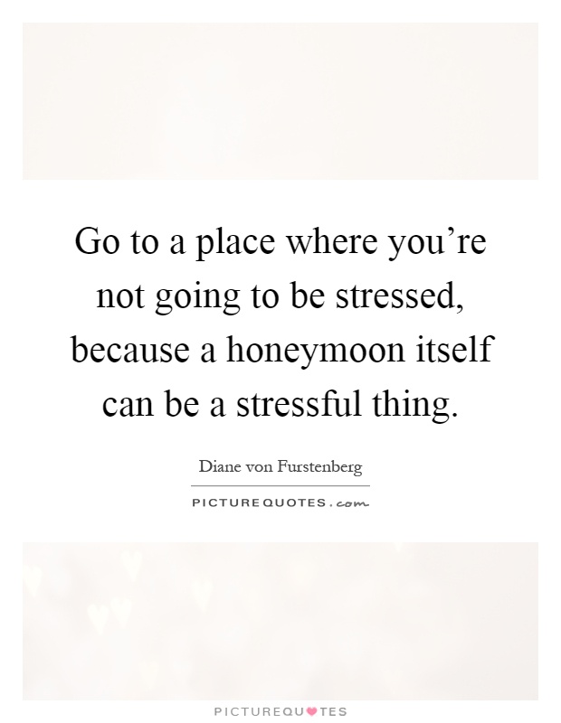 Go to a place where you're not going to be stressed, because a honeymoon itself can be a stressful thing Picture Quote #1