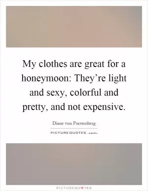 My clothes are great for a honeymoon: They’re light and sexy, colorful and pretty, and not expensive Picture Quote #1
